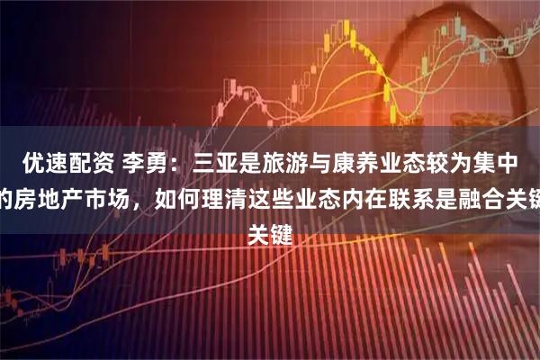 优速配资 李勇：三亚是旅游与康养业态较为集中的房地产市场，如何理清这些业态内在联系是融合关键