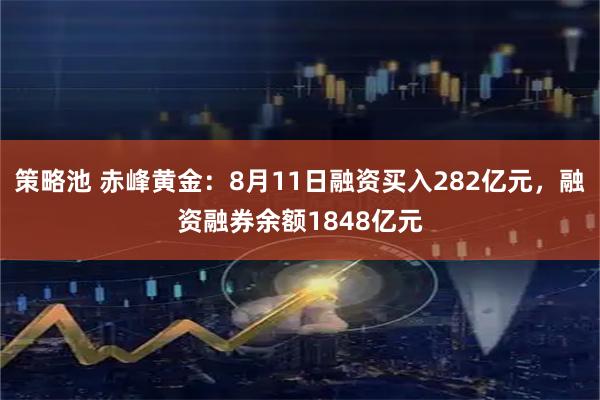 策略池 赤峰黄金：8月11日融资买入282亿元，融资融券余额1848亿元