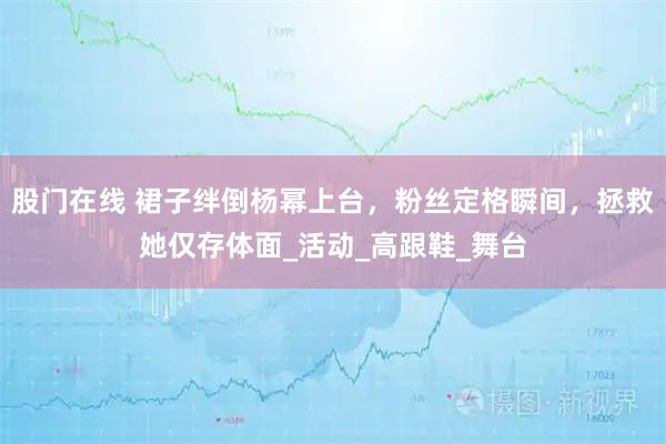 股门在线 裙子绊倒杨幂上台，粉丝定格瞬间，拯救她仅存体面_活动_高跟鞋_舞台