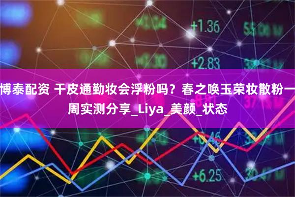 博泰配资 干皮通勤妆会浮粉吗？春之唤玉荣妆散粉一周实测分享_Liya_美颜_状态