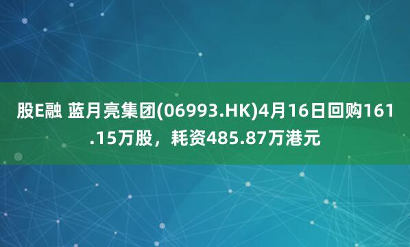 股E融 蓝月亮集团(06993.HK)4月16日回购161.15万股，耗资485.87万港元