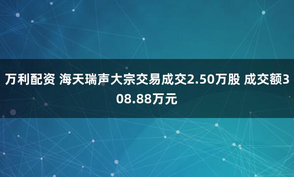 万利配资 海天瑞声大宗交易成交2.50万股 成交额308.88万元