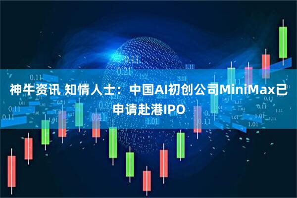 神牛资讯 知情人士：中国AI初创公司MiniMax已申请赴港IPO