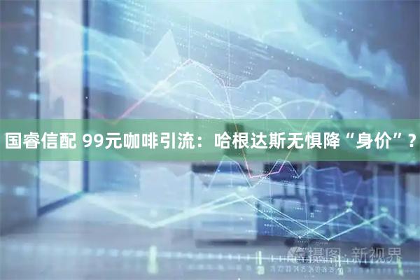 国睿信配 99元咖啡引流：哈根达斯无惧降“身价”？