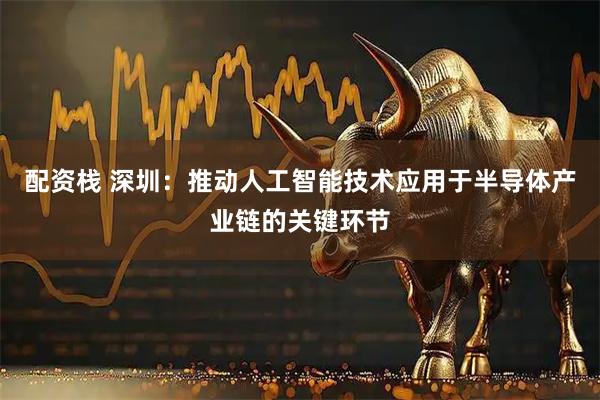 配资栈 深圳：推动人工智能技术应用于半导体产业链的关键环节