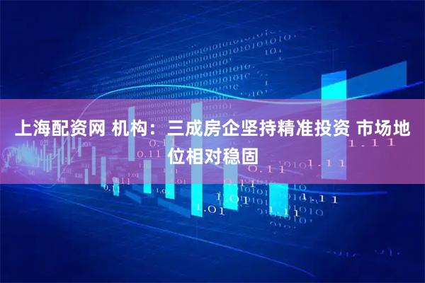 上海配资网 机构：三成房企坚持精准投资 市场地位相对稳固