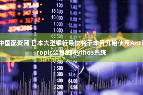 中国配资网 日本大型银行最快将于本月开始使用Anthropic公司的Mythos系统