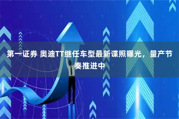 第一证券 奥迪TT继任车型最新谍照曝光，量产节奏推进中
