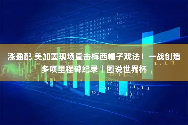 涨盈配 美加墨现场直击梅西帽子戏法！一战创造多项里程碑纪录｜图说世界杯