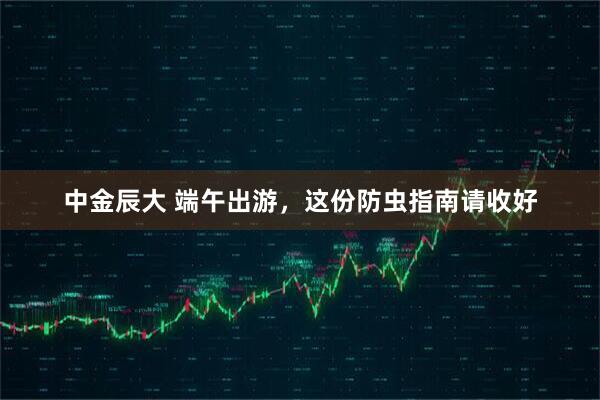 中金辰大 端午出游，这份防虫指南请收好