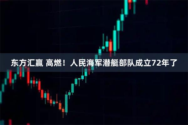 东方汇赢 高燃！人民海军潜艇部队成立72年了