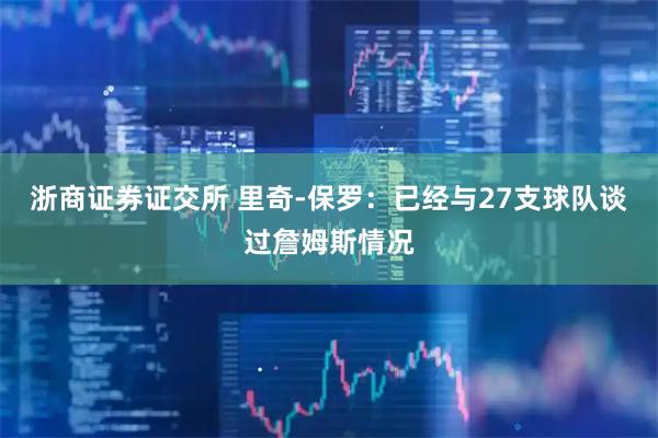 浙商证券证交所 里奇-保罗：已经与27支球队谈过詹姆斯情况