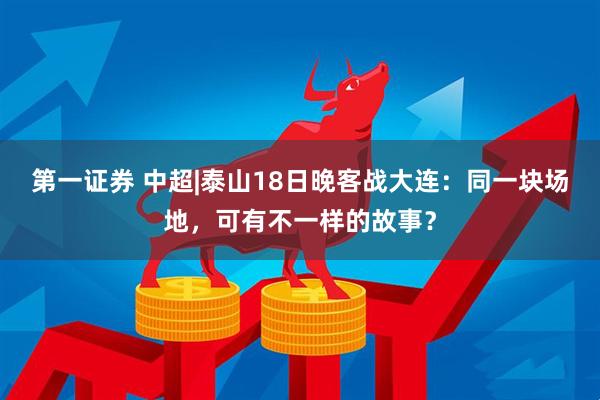 第一证券 中超|泰山18日晚客战大连：同一块场地，可有不一样的故事？