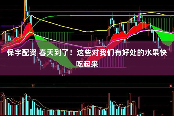 保宇配资 春天到了！这些对我们有好处的水果快吃起来