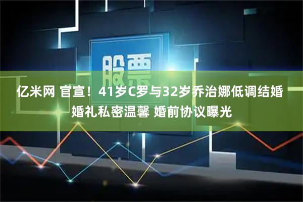 亿米网 官宣！41岁C罗与32岁乔治娜低调结婚 婚礼私密温馨 婚前协议曝光
