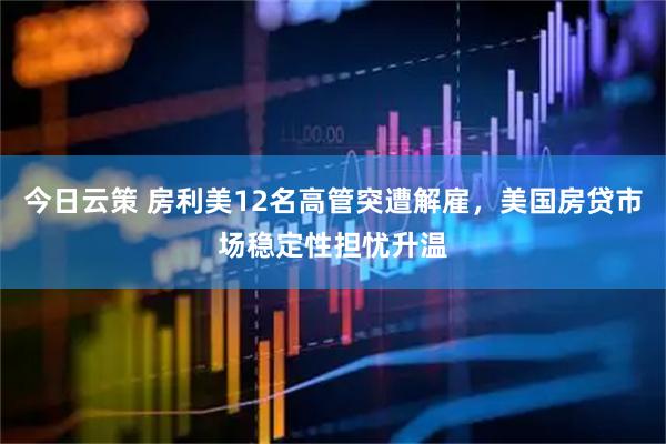 今日云策 房利美12名高管突遭解雇，美国房贷市场稳定性担忧升温